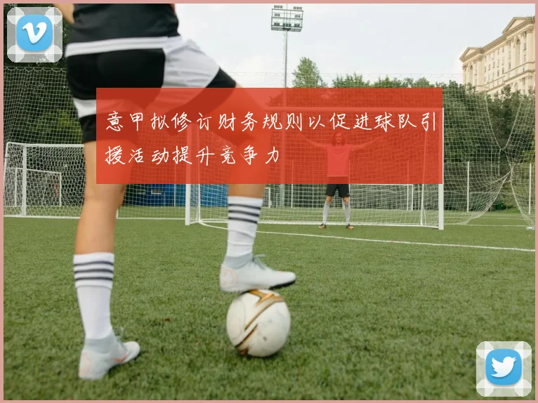 意甲拟修订财务规则以促进球队引援活动提升竞争力