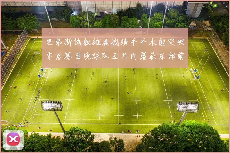 里弗斯执教雄鹿战绩平平未能突破季后赛困境球队五年内屡获东部前三