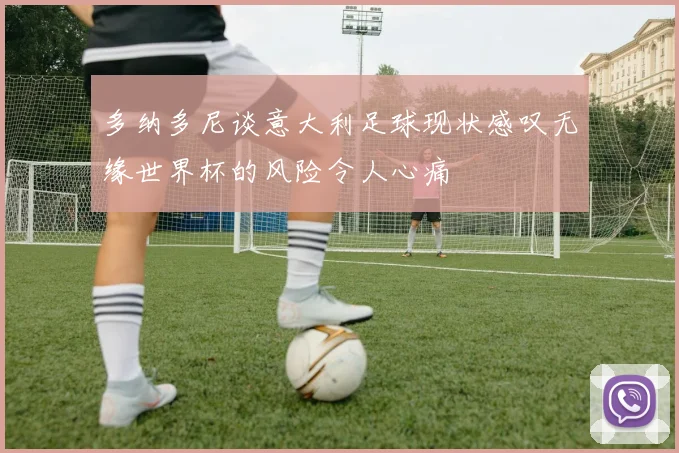 多纳多尼谈意大利足球现状感叹无缘世界杯的风险令人心痛