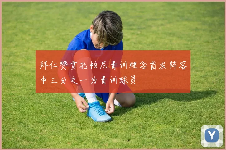 拜仁赞赏孔帕尼青训理念首发阵容中三分之一为青训球员