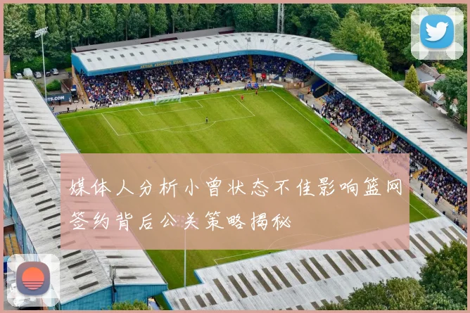 媒体人分析小曾状态不佳影响篮网签约背后公关策略揭秘