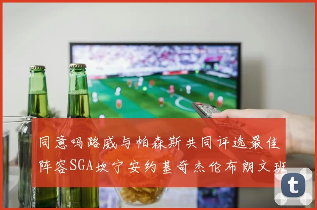 同意吗路威与帕森斯共同评选最佳阵容SGA坎宁安约基奇杰伦布朗文班