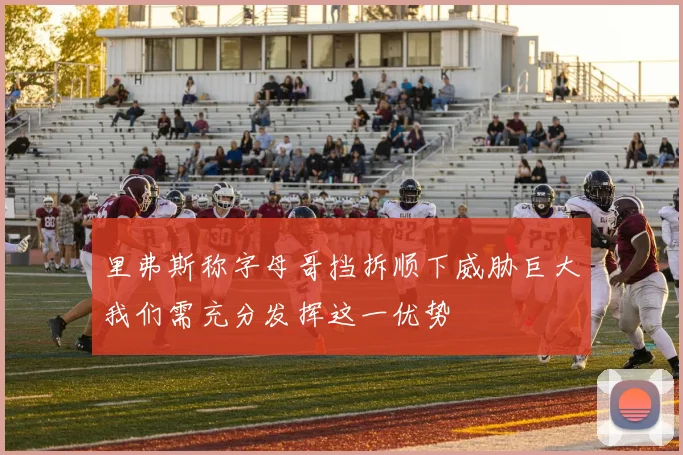 里弗斯称字母哥挡拆顺下威胁巨大我们需充分发挥这一优势
