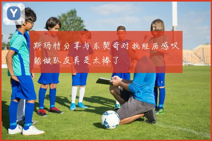 斯玛特分享与东契奇对抗经历感叹能做队友真是太棒了