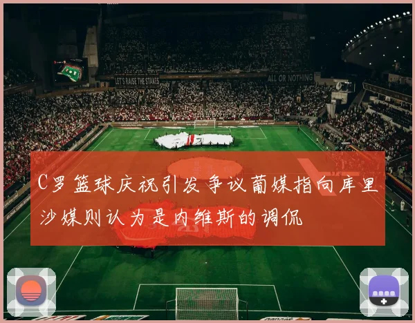 C罗篮球庆祝引发争议葡媒指向库里沙媒则认为是内维斯的调侃