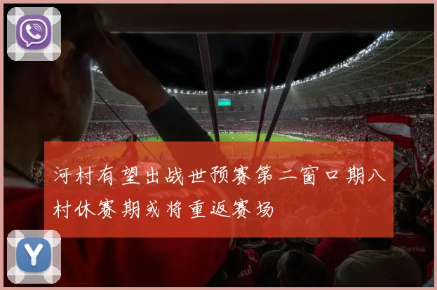 河村有望出战世预赛第二窗口期八村休赛期或将重返赛场