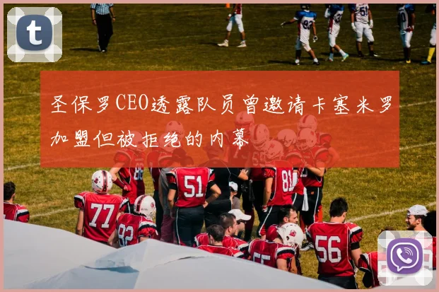 圣保罗CEO透露队员曾邀请卡塞米罗加盟但被拒绝的内幕