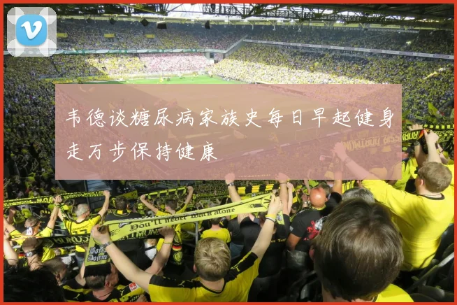 韦德谈糖尿病家族史每日早起健身走万步保持健康