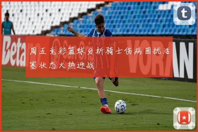 周五竞彩篮球分析骑士伤病困扰活塞状态火热迎战