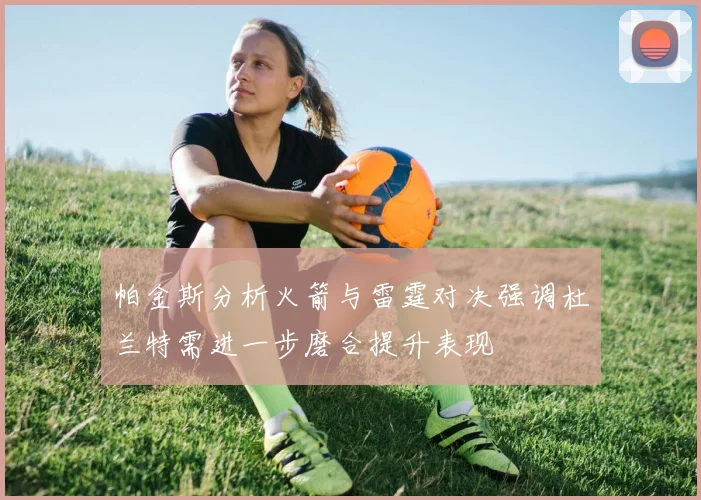 帕金斯分析火箭与雷霆对决强调杜兰特需进一步磨合提升表现