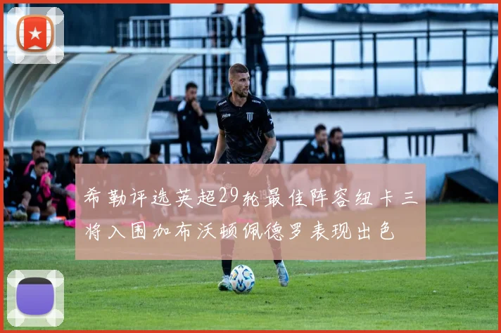 希勒评选英超29轮最佳阵容纽卡三将入围加布沃顿佩德罗表现出色
