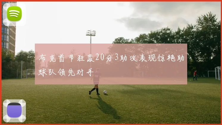 布克首节狂轰20分3助攻表现惊艳助球队领先对手