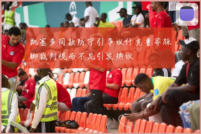 凯塞多同款防守引争议什克鲁莽踩脚裁判视而不见引发热议