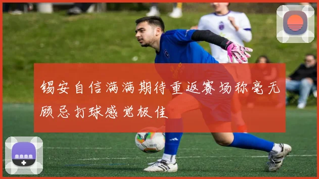 锡安自信满满期待重返赛场称毫无顾忌打球感觉极佳