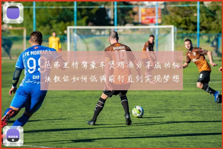范弗里特驾豪车煲鸡汤分享成功秘诀教你如何低调前行直到实现梦想