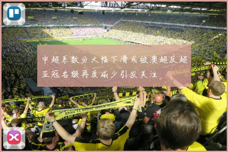 中超系数分大幅下滑或被澳超反超亚冠名额再度减少引发关注
