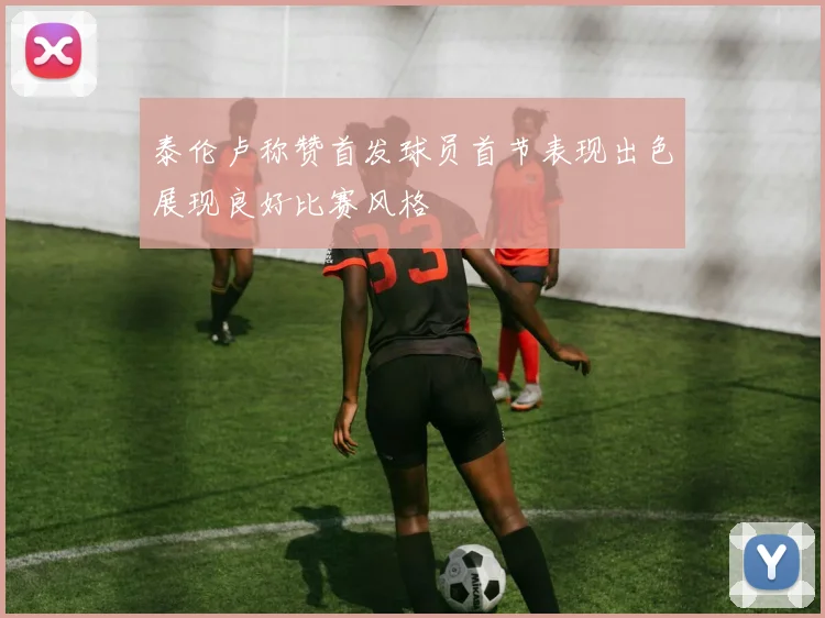 泰伦卢称赞首发球员首节表现出色展现良好比赛风格