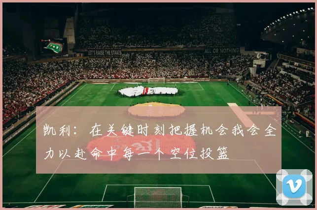凯利：在关键时刻把握机会我会全力以赴命中每一个空位投篮