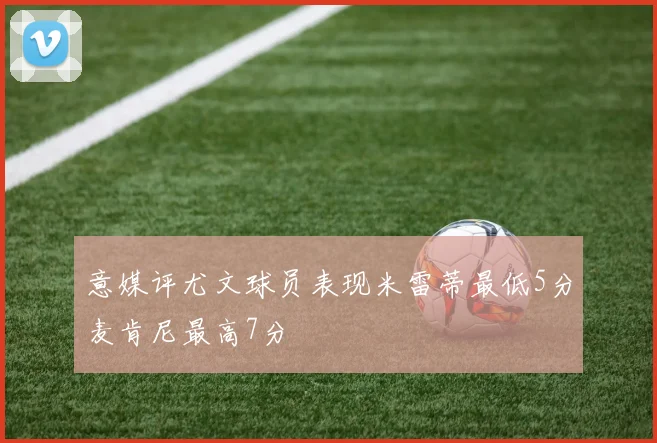 意媒评尤文球员表现米雷蒂最低5分麦肯尼最高7分