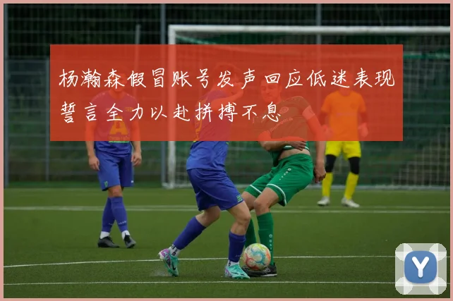 杨瀚森假冒账号发声回应低迷表现誓言全力以赴拼搏不息
