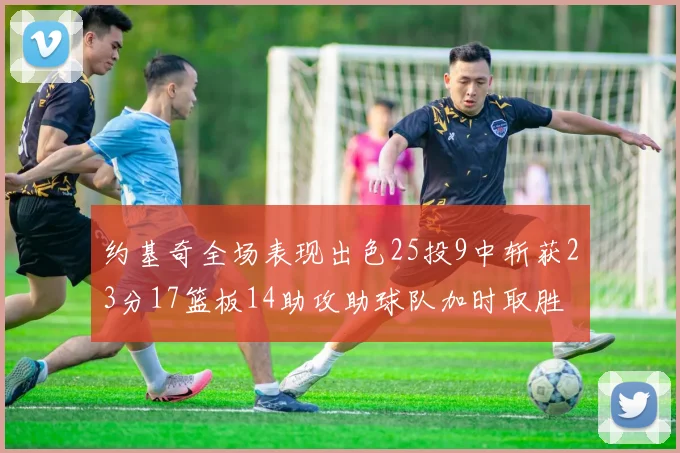 约基奇全场表现出色25投9中斩获23分17篮板14助攻助球队加时取胜