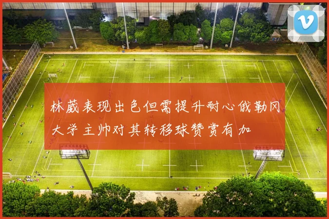 林葳表现出色但需提升耐心俄勒冈大学主帅对其转移球赞赏有加