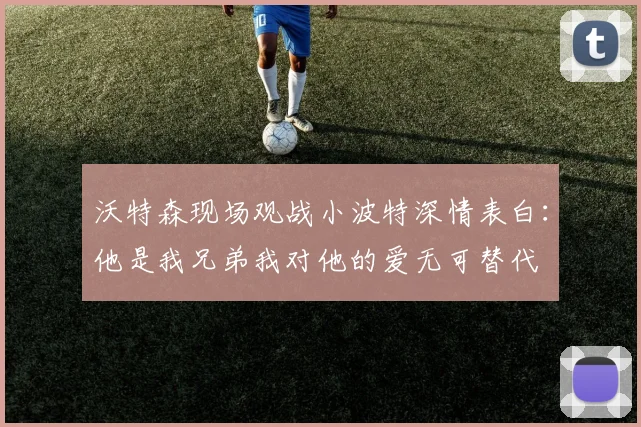 沃特森现场观战小波特深情表白：他是我兄弟我对他的爱无可替代