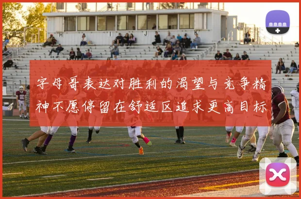 字母哥表达对胜利的渴望与竞争精神不愿停留在舒适区追求更高目标