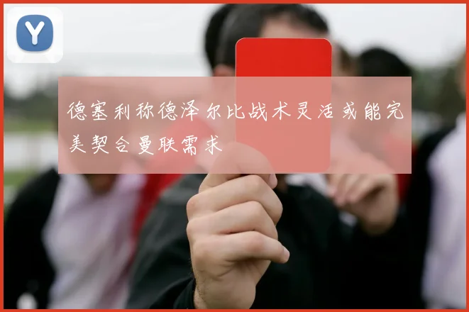 德塞利称德泽尔比战术灵活或能完美契合曼联需求