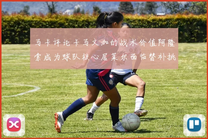 马卡评论卡马文加的战术价值阿隆索成为球队核心居莱尔面临替补挑战