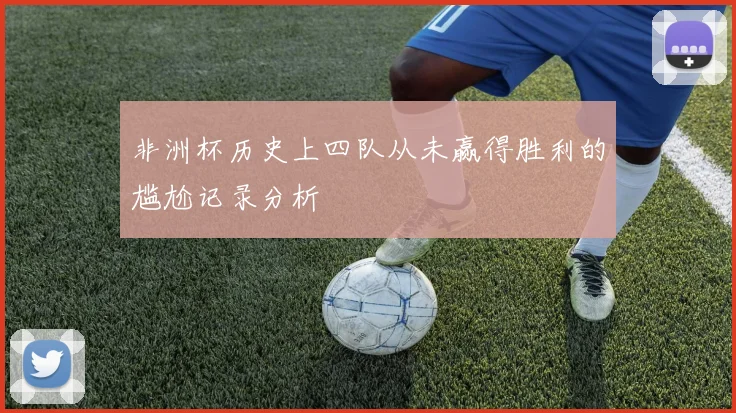 非洲杯历史上四队从未赢得胜利的尴尬记录分析