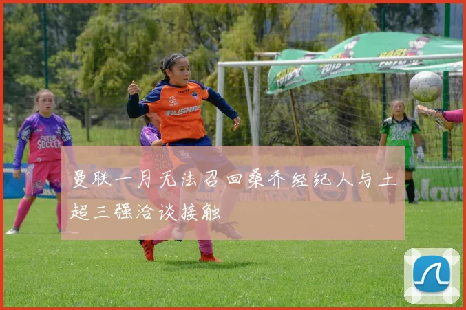 曼联一月无法召回桑乔经纪人与土超三强洽谈接触